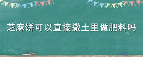 芝麻饼可以直接撒土里做肥料吗 芝麻饼肥料怎么上土里