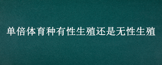 单倍体育种有性生殖还是无性生殖 单性生殖产生的是单倍体吗