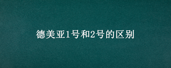 德美亚1号和2号的区别（德美亚2号百科）