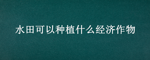 水田可以种植什么经济作物 水田能够种植什么农作物