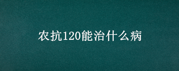 农抗120能治什么病（农抗120使用方法）