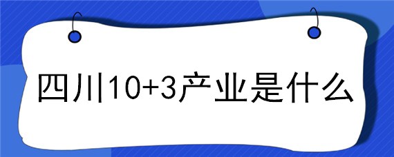 四川10+3产业是什么（四川农业10+3产业是那些）