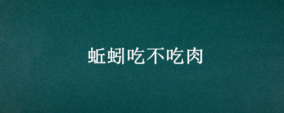 蚯蚓吃不吃肉（蚯蚓吃不吃肉类）