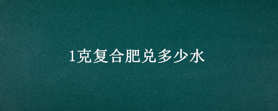 1克复合肥兑多少水 1克复合肥兑多少水给多肉用