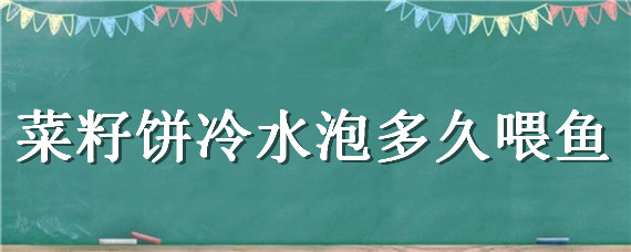 菜籽饼冷水泡多久喂鱼 菜籽饼用水浸泡多久可以喂鱼
