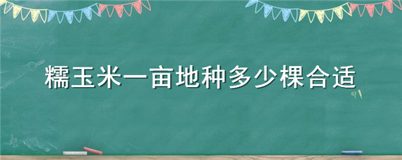 糯玉米一亩地种多少棵合适（糯玉米每亩地多少株苗）