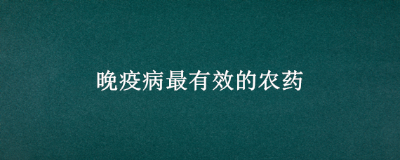 晚疫病最有效的农药 番茄晚疫病最有效的农药