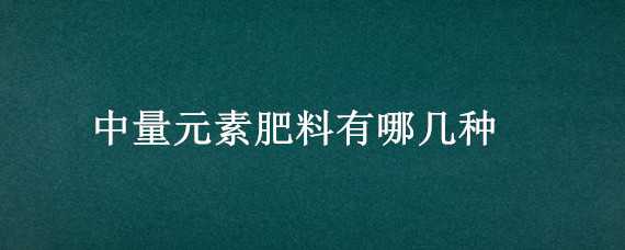 中量元素肥料有哪几种 中量元素肥料有哪几种元素