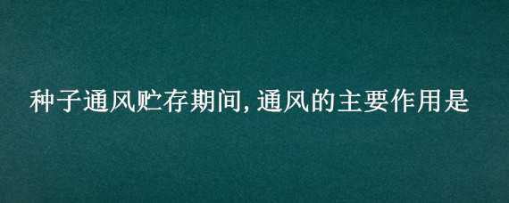 种子通风贮存期间,通风的主要作用是