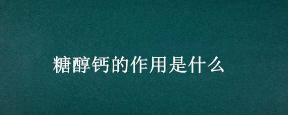 糖醇钙的作用是什么（糖醇钙有什么作用）