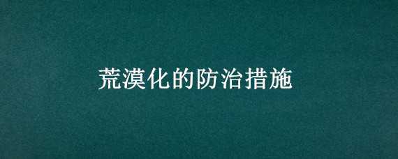 荒漠化的防治措施 荒漠化的防治措施和对策