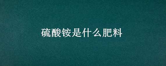 硫酸铵是什么肥料（硫酸铵是什么肥料市场价多少钱）