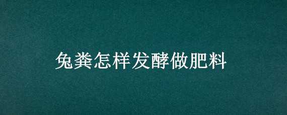 兔粪怎样发酵做肥料 兔粪怎么处理做肥