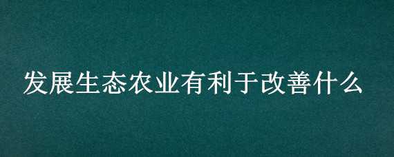 发展生态农业有利于改善什么 发展生态农业有利于改善什么环境