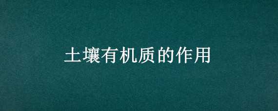 土壤有机质的作用 土壤有机质的作用及管理