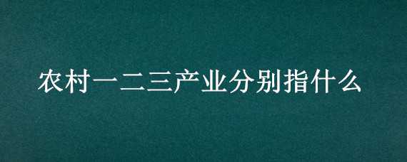 农村一二三产业分别指什么 农村一二三产业是指什么