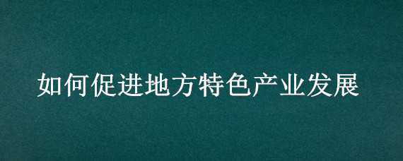 如何促进地方特色产业发展 如何促进地方特色产业发展以丹阳眼镜城为例