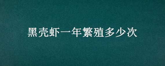 黑壳虾一年繁殖多少次（黑壳虾一年繁殖多少次合适）