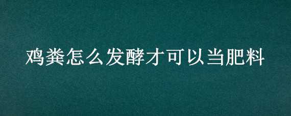 鸡粪怎么发酵才可以当肥料 鸡粪怎么发酵才可以当肥料农村