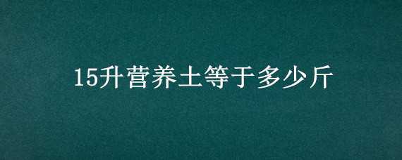 15升营养土等于多少斤 15升营养土等于多少斤营养土