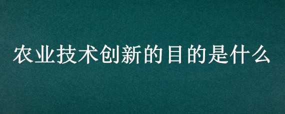 农业技术创新的目的是什么（农业技术创新的目的是什么和什么）