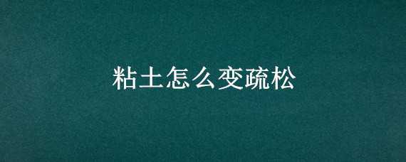 粘土怎么变疏松 粘土怎么变疏松的化学药物