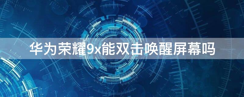 华为荣耀9x能双击唤醒屏幕吗