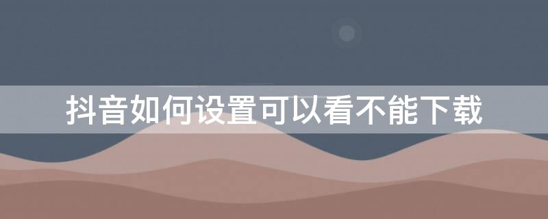 抖音如何设置可以看不能下载