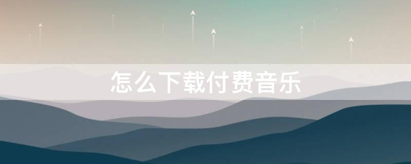 怎么下载付费音乐