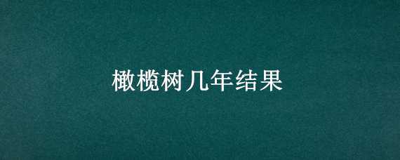 橄榄树几年结果（青橄榄树几年结果）