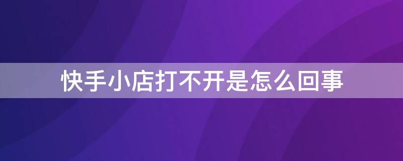快手小店打不开是怎么回事