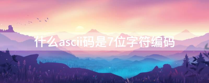 什么ascii码是7位字符编码