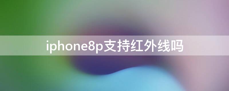 iPhone8p支持红外线吗