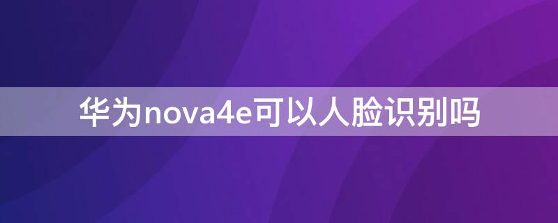 华为nova4e可以人脸识别吗