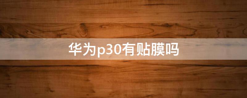 华为p30有贴膜吗