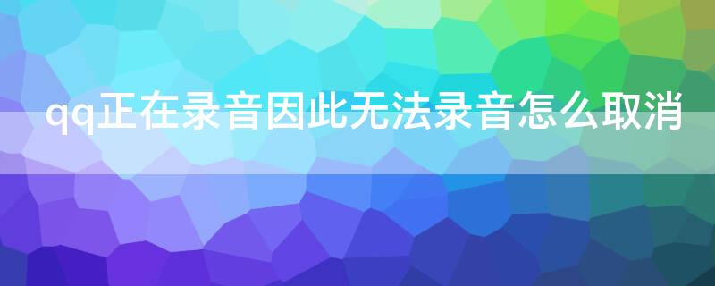 qq正在录音因此无法录音怎么取消