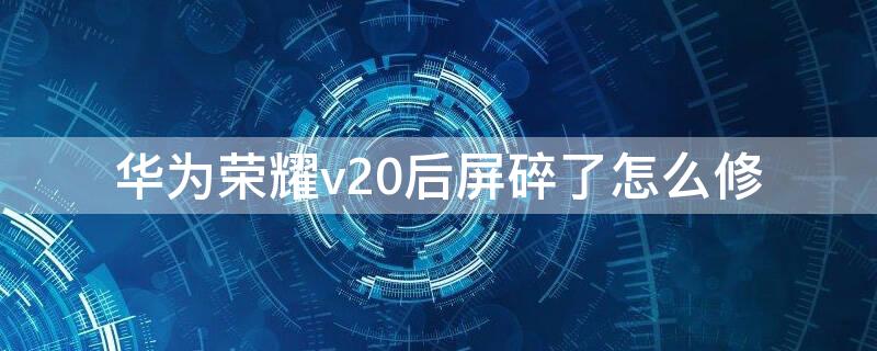 华为荣耀v20后屏碎了怎么修