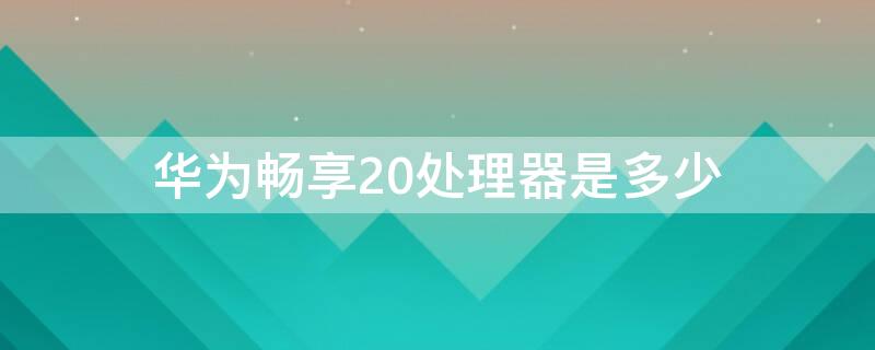 华为畅享20处理器是多少