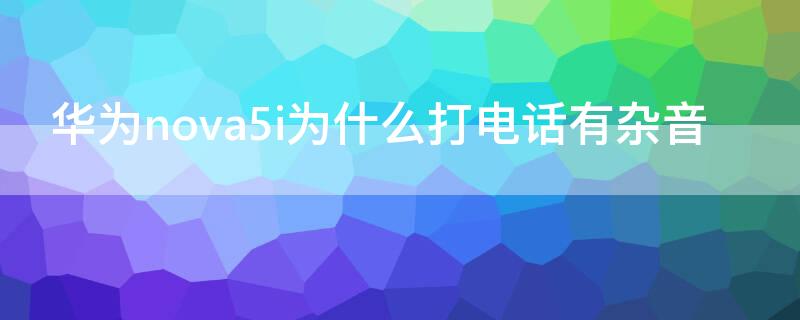 华为nova5i为什么打电话有杂音