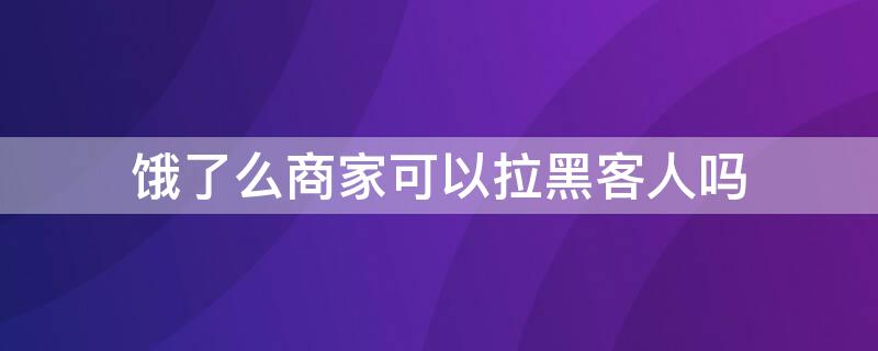 饿了么商家可以拉黑客人吗