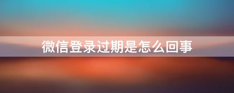 微信登录过期是怎么回事