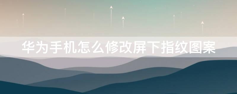 华为手机怎么修改屏下指纹图案