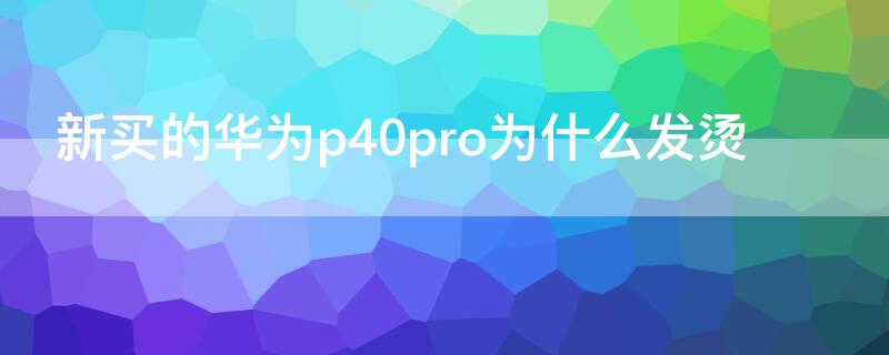 新买的华为P40为什么发烫