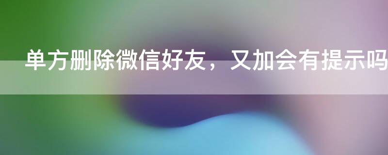 单方删除微信好友，又加会有提示吗