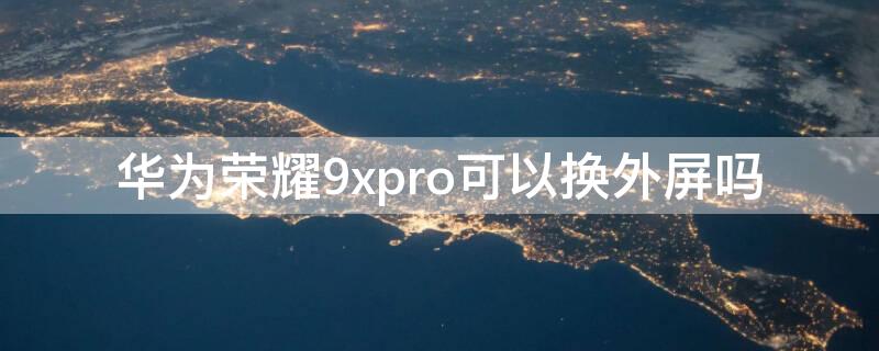 华为荣耀9xpro可以换外屏吗