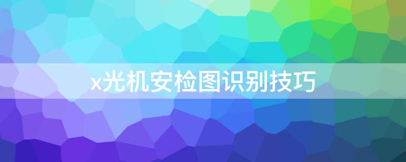 x光机安检图识别技巧