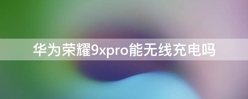 华为荣耀9xpro能无线充电吗