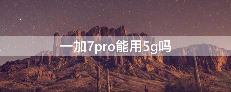 一加7pro能用5g吗