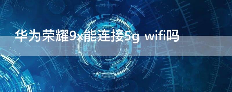 华为荣耀9x能连接5g wifi吗