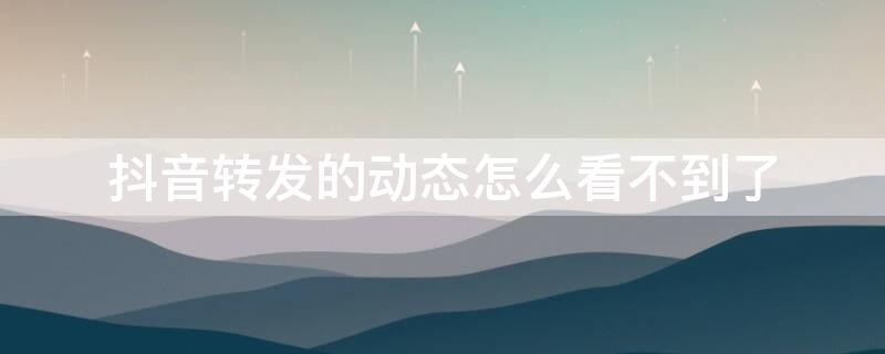 抖音转发的动态怎么看不到了